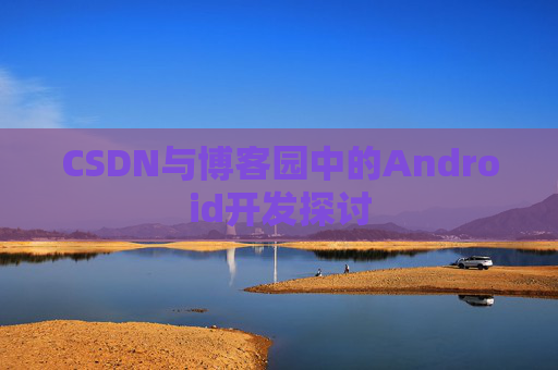 CSDN与博客园中的Android开发探讨