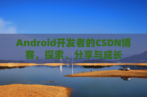 Android开发者的CSDN博客，探索、分享与成长